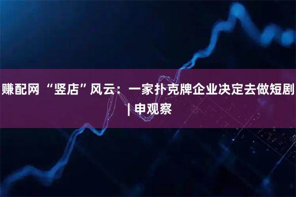 赚配网 “竖店”风云：一家扑克牌企业决定去做短剧 | 申观察