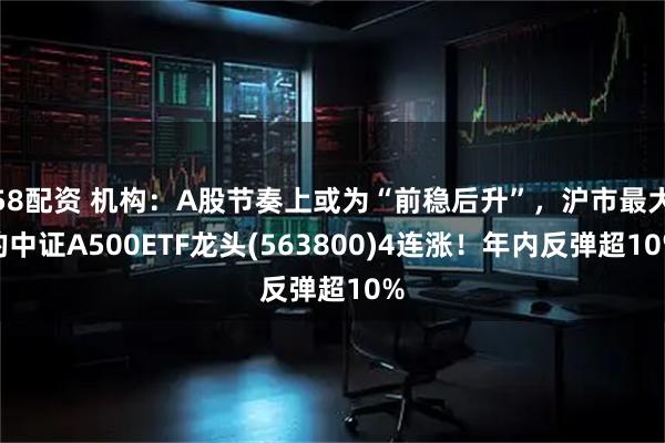 58配资 机构：A股节奏上或为“前稳后升”，沪市最大的中证A500ETF龙头(563800)4连涨！年内反弹超10%