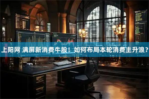 上阳网 满屏新消费牛股！如何布局本轮消费主升浪？