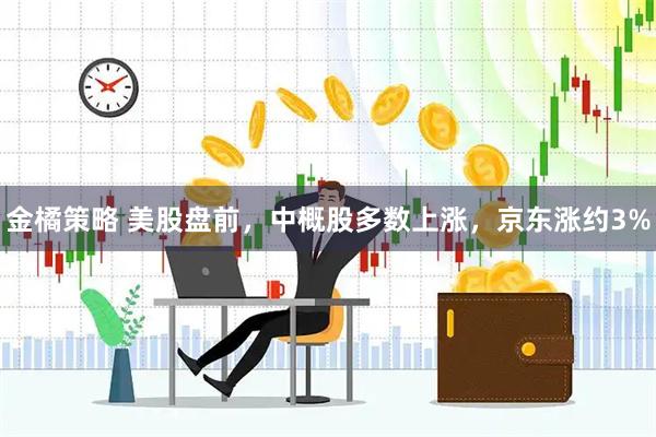 金橘策略 美股盘前，中概股多数上涨，京东涨约3%
