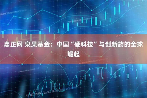 嘉正网 泉果基金：中国“硬科技”与创新药的全球崛起