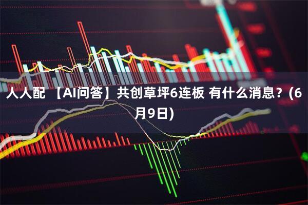 人人配 【AI问答】共创草坪6连板 有什么消息？(6月9日)
