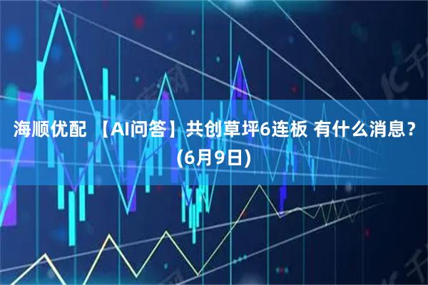 海顺优配 【AI问答】共创草坪6连板 有什么消息？(6月9日)
