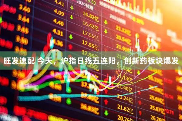 旺发速配 今天，沪指日线五连阳，创新药板块爆发