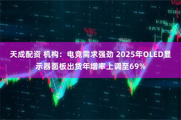 天成配资 机构：电竞需求强劲 2025年OLED显示器面板出货年增率上调至69%