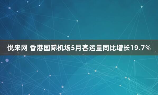 悦来网 香港国际机场5月客运量同比增长19.7%