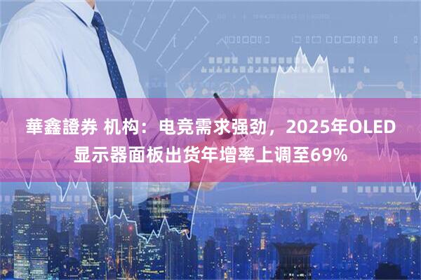 華鑫證券 机构：电竞需求强劲，2025年OLED显示器面板出货年增率上调至69%