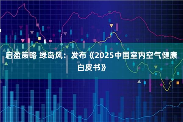 启盈策略 绿岛风：发布《2025中国室内空气健康白皮书》
