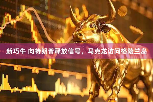 新巧牛 向特朗普释放信号，马克龙访问格陵兰岛