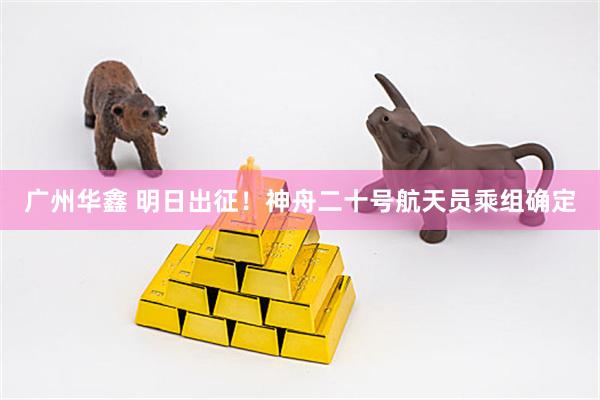 广州华鑫 明日出征！神舟二十号航天员乘组确定