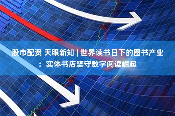 股市配资 天眼新知 | 世界读书日下的图书产业：实体书店坚守数字阅读崛起