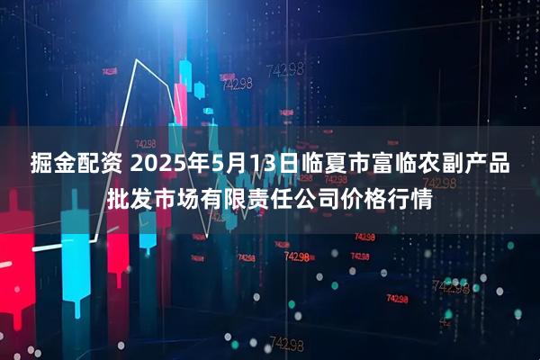 掘金配资 2025年5月13日临夏市富临农副产品批发市场有限责任公司价格行情