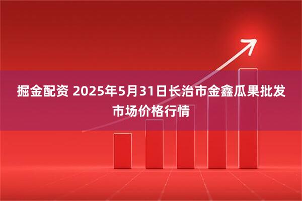 掘金配资 2025年5月31日长治市金鑫瓜果批发市场价格行情