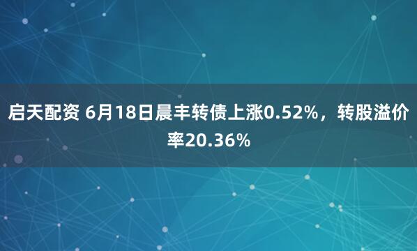 启天配资 6月18日晨丰转债上涨0.52%，转股溢价率20.36%