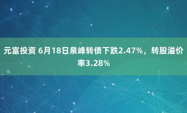 元富投资 6月18日泉峰转债下跌2.47%，转股溢价率3.28%