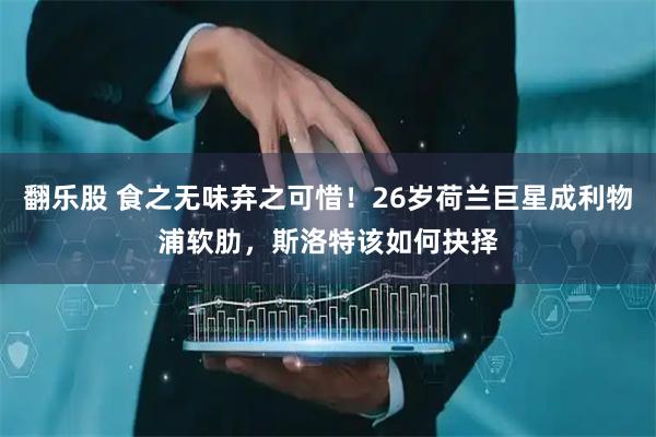 翻乐股 食之无味弃之可惜！26岁荷兰巨星成利物浦软肋，斯洛特该如何抉择