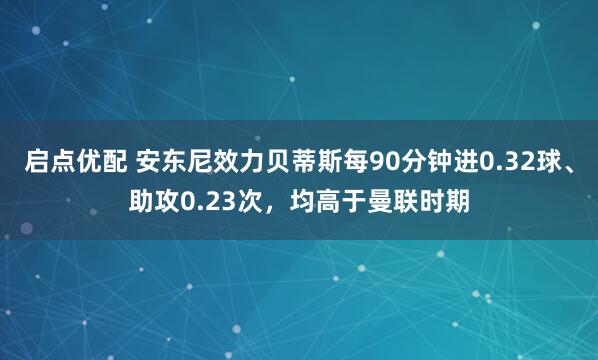 启点优配 安东尼效力贝蒂斯每90分钟进0.32球、助攻0.23次，均高于曼联时期