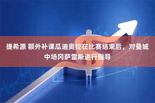 捷希源 额外补课瓜迪奥拉在比赛结束后，对曼城中场冈萨雷斯进行指导
