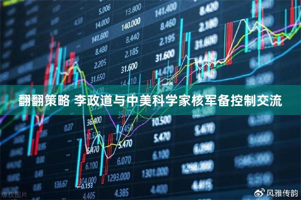 翻翻策略 李政道与中美科学家核军备控制交流