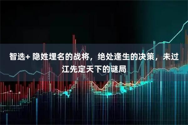智选+ 隐姓埋名的战将，绝处逢生的决策，未过江先定天下的谜局