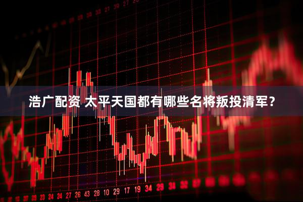浩广配资 太平天国都有哪些名将叛投清军？