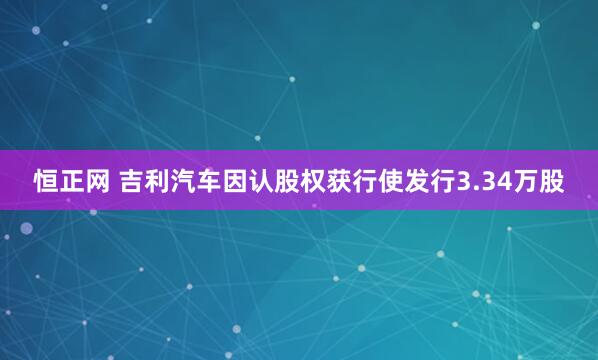恒正网 吉利汽车因认股权获行使发行3.34万股