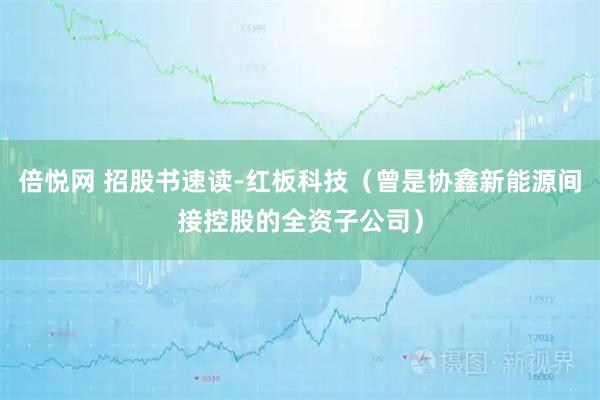 倍悦网 招股书速读-红板科技（曾是协鑫新能源间接控股的全资子公司）