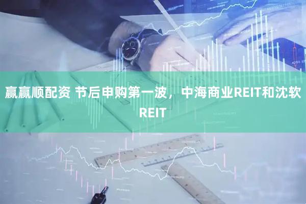 赢赢顺配资 节后申购第一波，中海商业REIT和沈软REIT