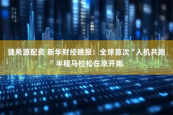 捷希源配资 新华财经晚报：全球首次“人机共跑”半程马拉松在京开跑