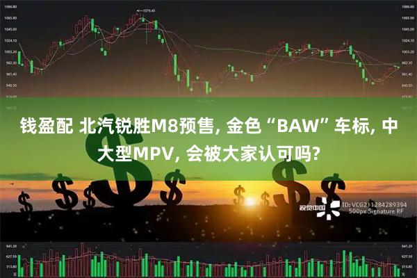 钱盈配 北汽锐胜M8预售, 金色“BAW”车标, 中大型MPV, 会被大家认可吗?