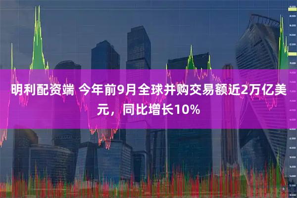 明利配资端 今年前9月全球并购交易额近2万亿美元，同比增长10%