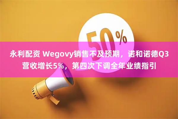 永利配资 Wegovy销售不及预期，诺和诺德Q3营收增长5%，第四次下调全年业绩指引