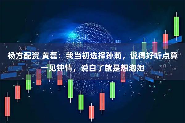 杨方配资 黄磊：我当初选择孙莉，说得好听点算一见钟情，说白了就是想泡她