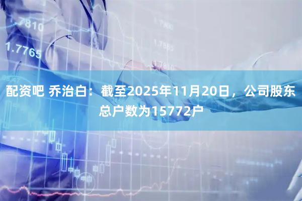配资吧 乔治白：截至2025年11月20日，公司股东总户数为15772户
