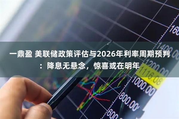 一鼎盈 美联储政策评估与2026年利率周期预判：降息无悬念，惊喜或在明年