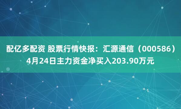 配亿多配资 股票行情快报：汇源通信（000586）4月24日主力资金净买入203.90万元