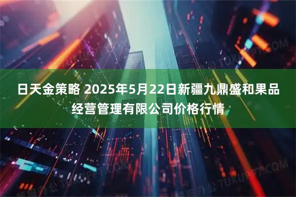 日天金策略 2025年5月22日新疆九鼎盛和果品经营管理有限公司价格行情