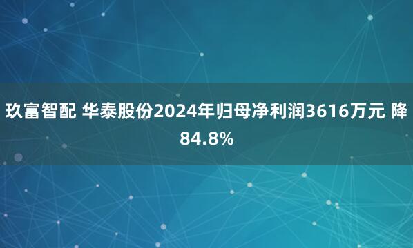 玖富智配 华泰股份2024年归母净利润3616万元 降84.8%