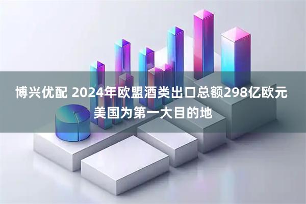 博兴优配 2024年欧盟酒类出口总额298亿欧元 美国为第一大目的地