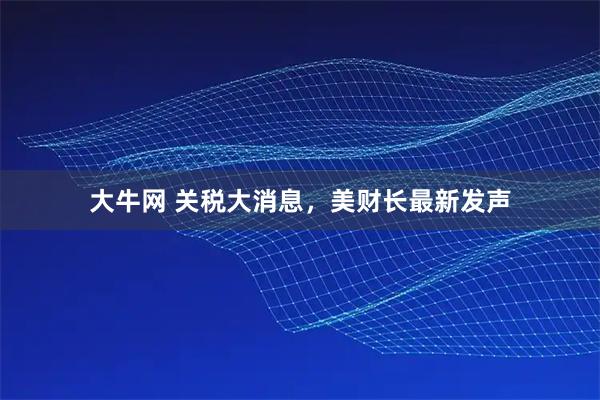 大牛网 关税大消息，美财长最新发声