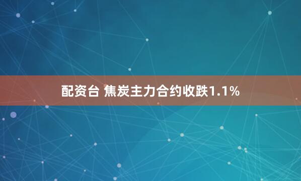 配资台 焦炭主力合约收跌1.1%