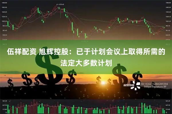 伍祥配资 旭辉控股：已于计划会议上取得所需的法定大多数计划