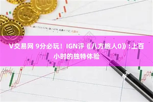 V交易网 9分必玩！IGN评《八方旅人0》:上百小时的独特体验