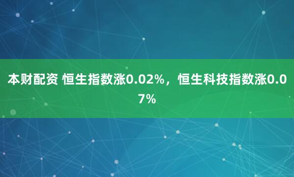 本财配资 恒生指数涨0.02%，恒生科技指数涨0.07%