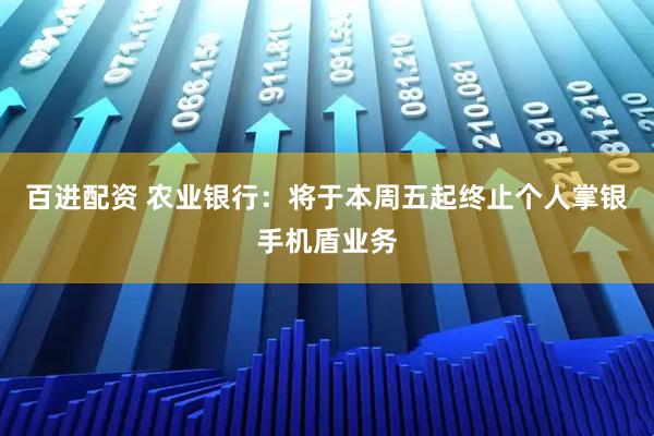 百进配资 农业银行：将于本周五起终止个人掌银手机盾业务