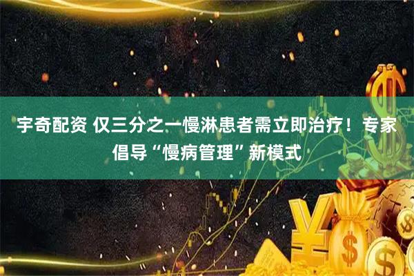 宇奇配资 仅三分之一慢淋患者需立即治疗！专家倡导“慢病管理”新模式
