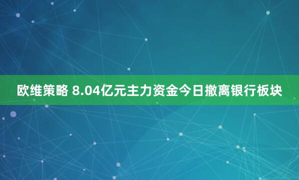 欧维策略 8.04亿元主力资金今日撤离银行板块