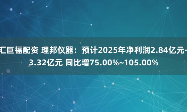 汇巨福配资 理邦仪器：预计2025年净利润2.84亿元~3.32亿元 同比增75.00%~105.00%
