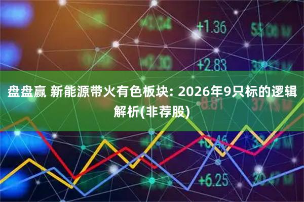 盘盘赢 新能源带火有色板块: 2026年9只标的逻辑解析(非荐股)