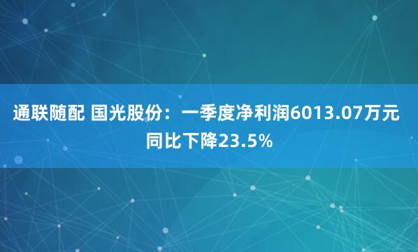 通联随配 国光股份：一季度净利润6013.07万元 同比下降23.5%
